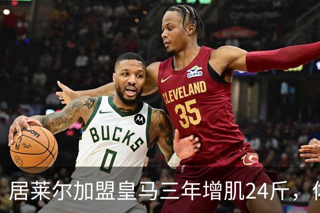 居莱尔加盟皇马三年增肌24斤，体脂率下降2%！西甲赛场上的新星崛起